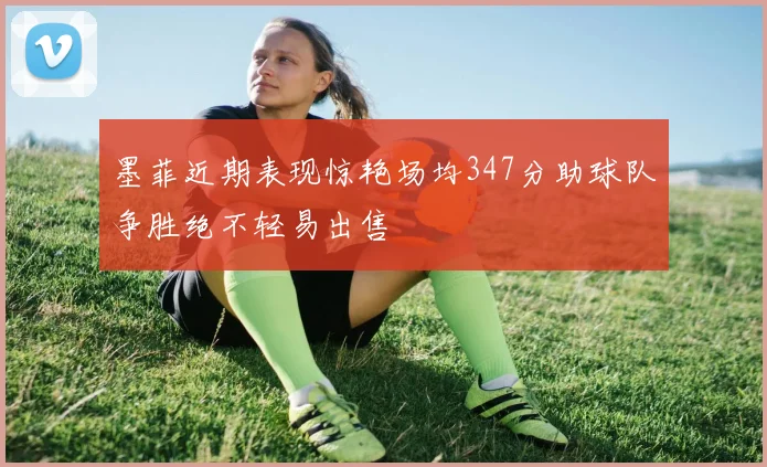 墨菲近期表现惊艳场均347分助球队争胜绝不轻易出售