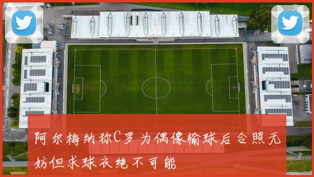 阿尔梅纳称C罗为偶像输球后合照无妨但求球衣绝不可能
