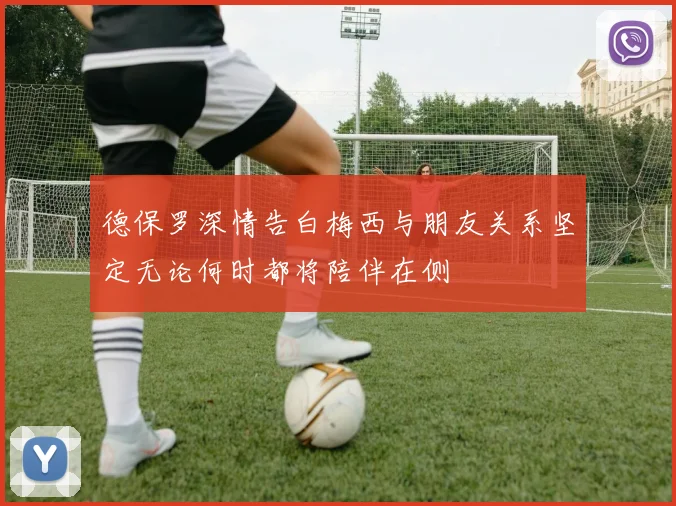 德保罗深情告白梅西与朋友关系坚定无论何时都将陪伴在侧