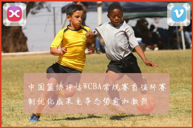 中国篮协评估WCBA常规赛首循环赛制优化成果竞争态势愈加激烈