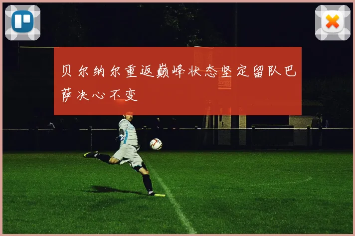 贝尔纳尔重返巅峰状态坚定留队巴萨决心不变