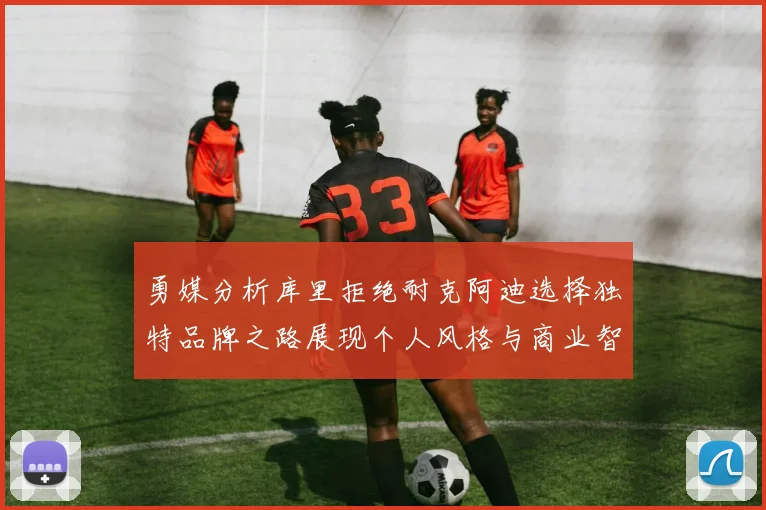 勇媒分析库里拒绝耐克阿迪选择独特品牌之路展现个人风格与商业智慧