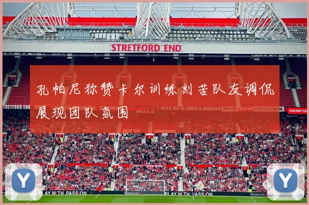 孔帕尼称赞卡尔训练刻苦队友调侃展现团队氛围