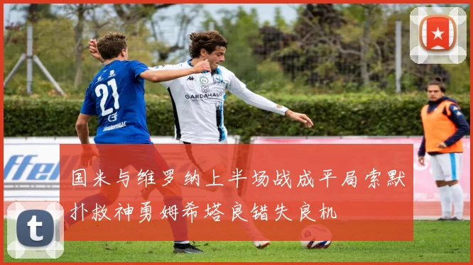 国米与维罗纳上半场战成平局索默扑救神勇姆希塔良错失良机