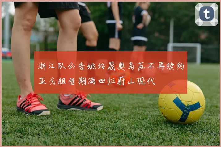 浙江队公告姚均晟奥乌苏不再续约亚戈租借期满回归蔚山现代