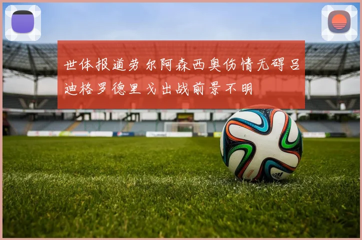 世体报道劳尔阿森西奥伤情无碍吕迪格罗德里戈出战前景不明