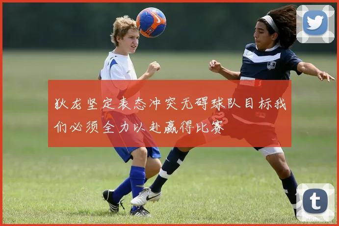 狄龙坚定表态冲突无碍球队目标我们必须全力以赴赢得比赛