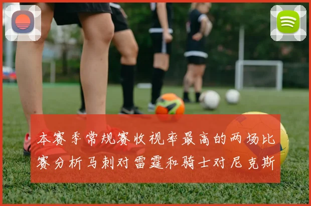 本赛季常规赛收视率最高的两场比赛分析马刺对雷霆和骑士对尼克斯的精彩对决