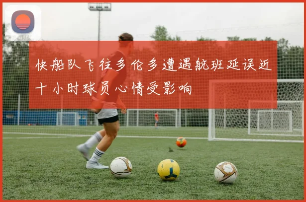 快船队飞往多伦多遭遇航班延误近十小时球员心情受影响