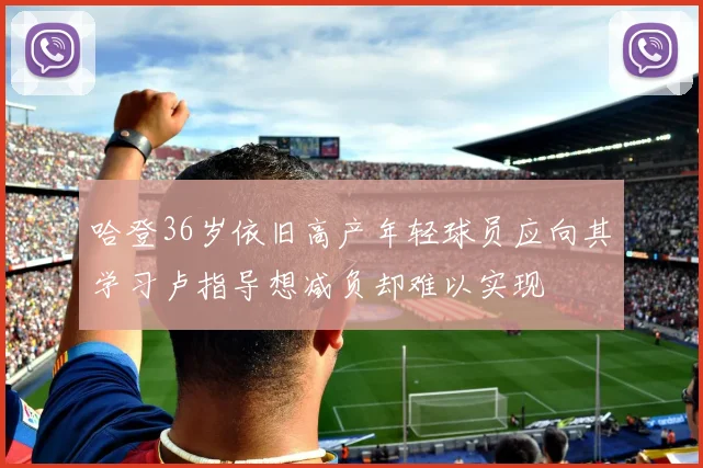 哈登36岁依旧高产年轻球员应向其学习卢指导想减负却难以实现