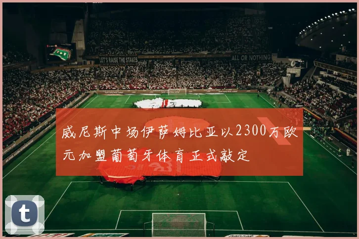 威尼斯中场伊萨姆比亚以2300万欧元加盟葡萄牙体育正式敲定