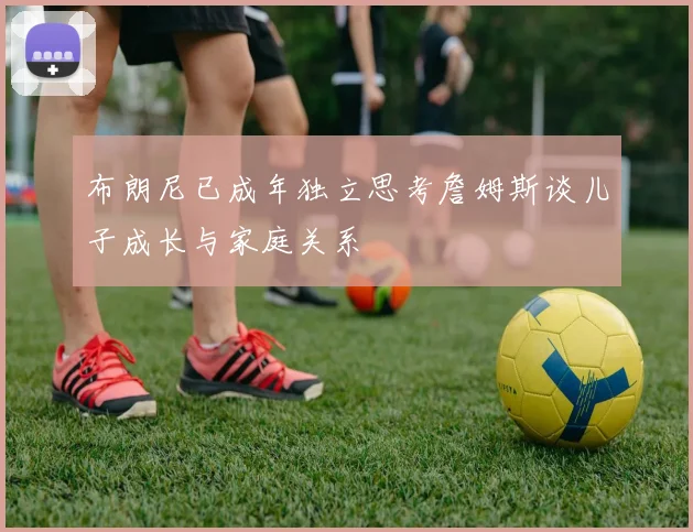 布朗尼已成年独立思考詹姆斯谈儿子成长与家庭关系