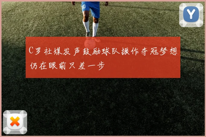 C罗社媒发声鼓励球队振作夺冠梦想仍在眼前只差一步