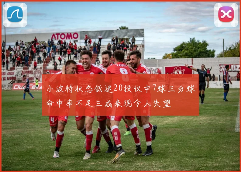 小波特状态低迷20投仅中7球三分球命中率不足三成表现令人失望