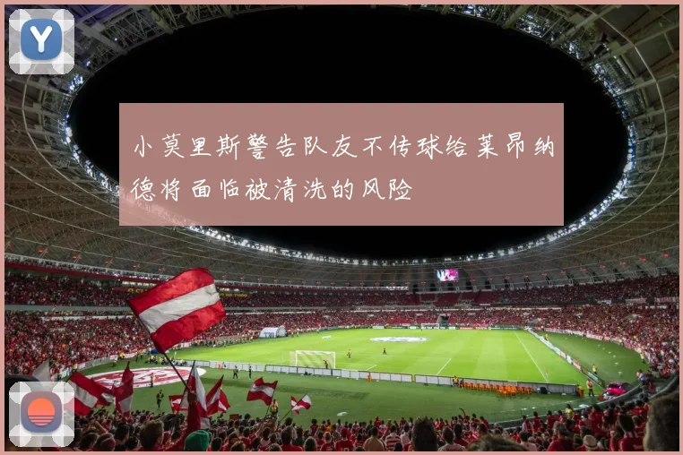 小莫里斯警告队友不传球给莱昂纳德将面临被清洗的风险