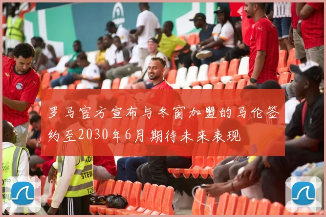 罗马官方宣布与冬窗加盟的马伦签约至2030年6月期待未来表现