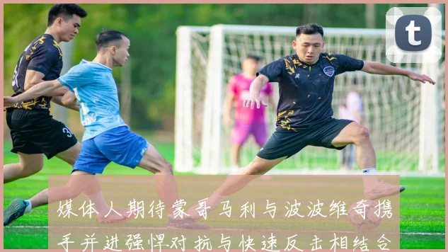 媒体人期待蒙哥马利与波波维奇携手并进强悍对抗与快速反击相结合