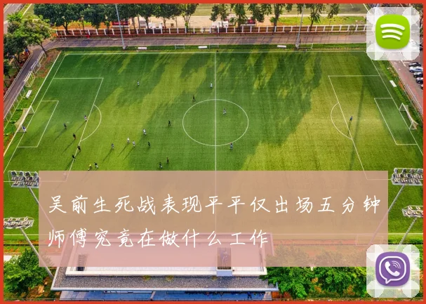 吴前生死战表现平平仅出场五分钟师傅究竟在做什么工作