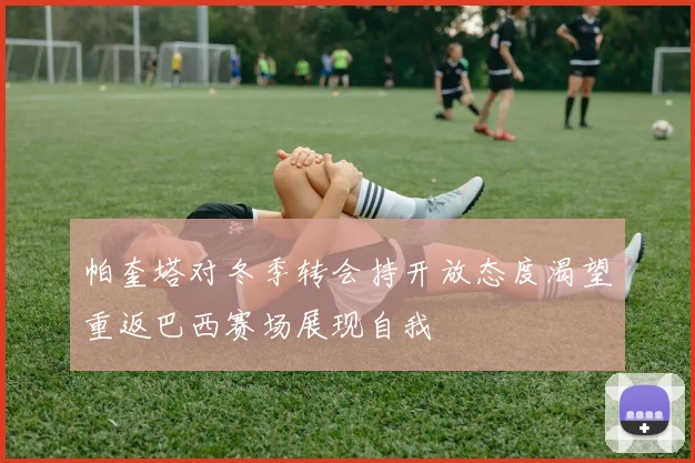 帕奎塔对冬季转会持开放态度渴望重返巴西赛场展现自我