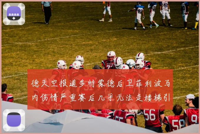 德天空报道多特蒙德后卫菲利波马内伤情严重赛后几乎无法走楼梯引发关注