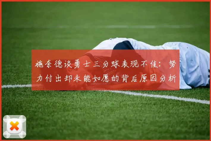 施奈德谈勇士三分球表现不佳：努力付出却未能如愿的背后原因分析
